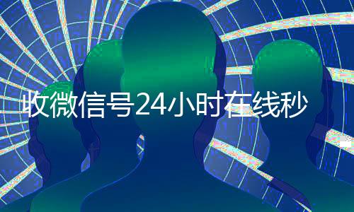 收微信号24小时在诚信收微信秒结线秒结（24在线收vx号平台收微信）